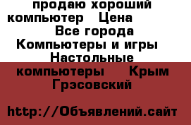 продаю хороший компьютер › Цена ­ 7 000 - Все города Компьютеры и игры » Настольные компьютеры   . Крым,Грэсовский